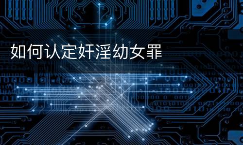 如何认定奸淫幼女罪