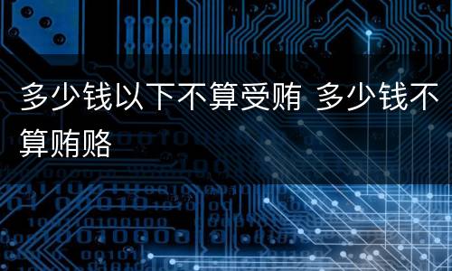 多少钱以下不算受贿 多少钱不算贿赂