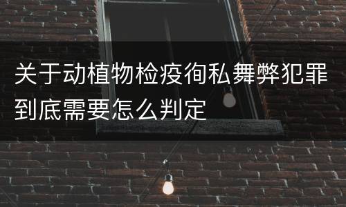 关于动植物检疫徇私舞弊犯罪到底需要怎么判定