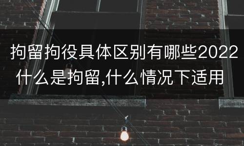 拘留拘役具体区别有哪些2022 什么是拘留,什么情况下适用拘留