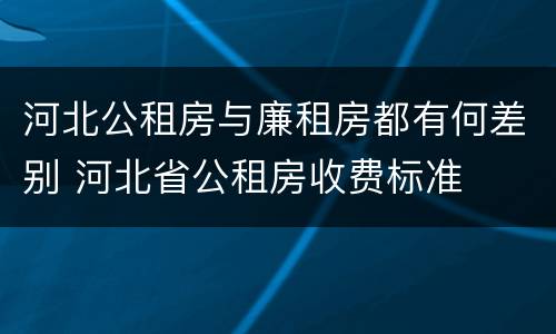 河北公租房与廉租房都有何差别 河北省公租房收费标准
