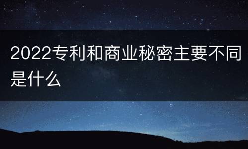 2022专利和商业秘密主要不同是什么