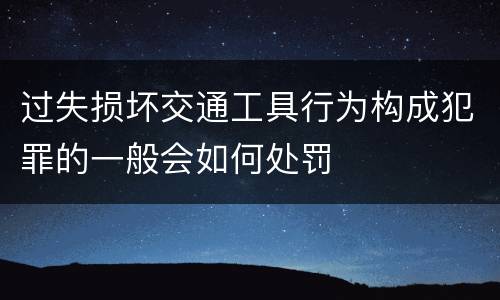 过失损坏交通工具行为构成犯罪的一般会如何处罚