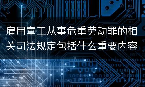 雇用童工从事危重劳动罪的相关司法规定包括什么重要内容