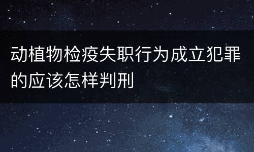 动植物检疫失职行为成立犯罪的应该怎样判刑