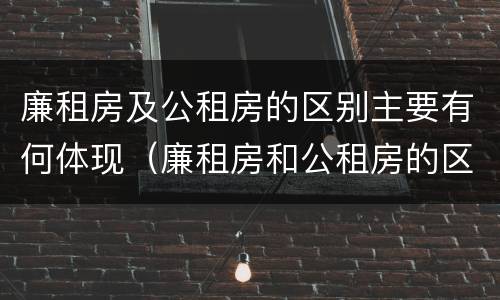 廉租房及公租房的区别主要有何体现（廉租房和公租房的区别到底是什么?）