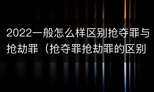 2022一般怎么样区别抢夺罪与抢劫罪（抢夺罪抢劫罪的区别）