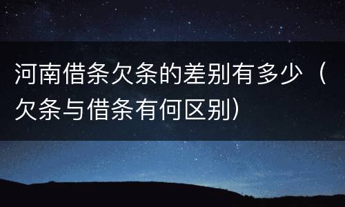 河南借条欠条的差别有多少（欠条与借条有何区别）