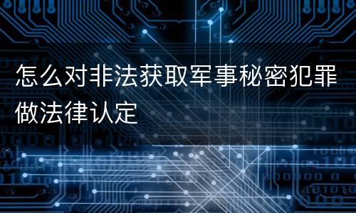 怎么对非法获取军事秘密犯罪做法律认定