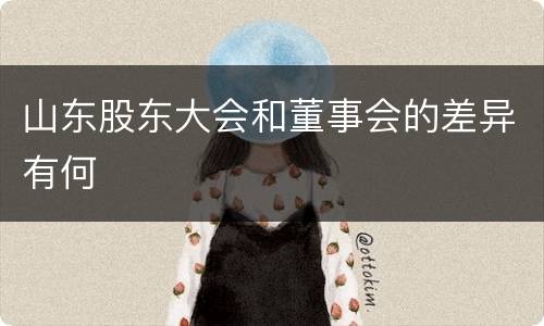 山东股东大会和董事会的差异有何