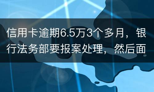 信用卡逾期6.5万3个多月，银行法务部要报案处理，然后面临5年以上坐牢