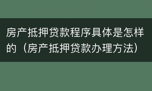 房产抵押贷款程序具体是怎样的（房产抵押贷款办理方法）