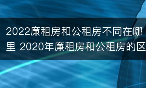 2022廉租房和公租房不同在哪里 2020年廉租房和公租房的区别