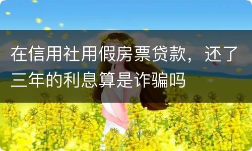 在信用社用假房票贷款，还了三年的利息算是诈骗吗