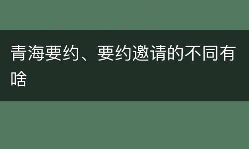 青海要约、要约邀请的不同有啥