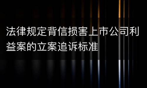 法律规定背信损害上市公司利益案的立案追诉标准