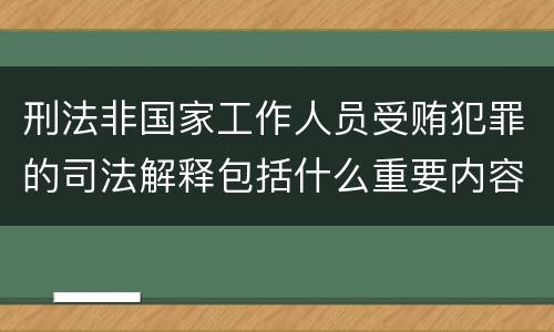 刑法非国家工作人员受贿犯罪的司法解释包括什么重要内容