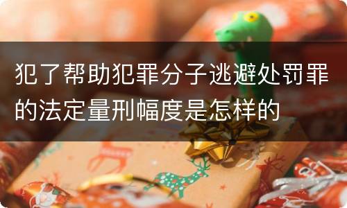 犯了帮助犯罪分子逃避处罚罪的法定量刑幅度是怎样的