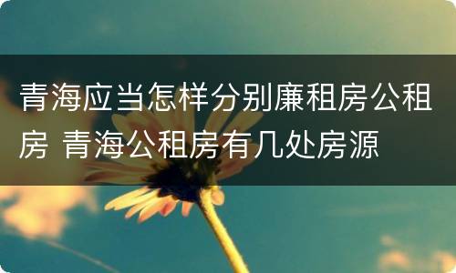 青海应当怎样分别廉租房公租房 青海公租房有几处房源