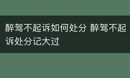 醉驾不起诉如何处分 醉驾不起诉处分记大过