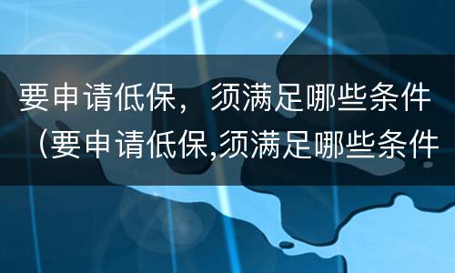 要申请低保，须满足哪些条件（要申请低保,须满足哪些条件呢）