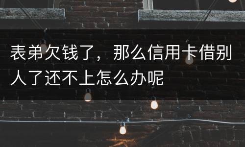 表弟欠钱了，那么信用卡借别人了还不上怎么办呢