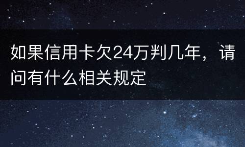 如果信用卡欠24万判几年，请问有什么相关规定