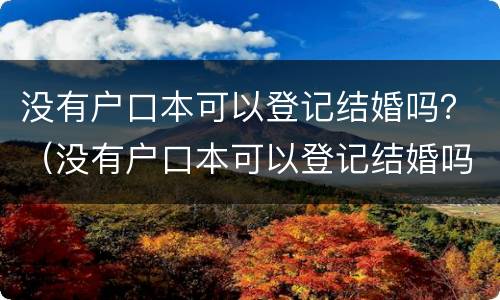 没有户口本可以登记结婚吗？（没有户口本可以登记结婚吗现在）