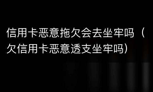 信用卡恶意拖欠会去坐牢吗（欠信用卡恶意透支坐牢吗）