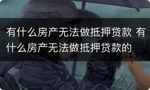 有什么房产无法做抵押贷款 有什么房产无法做抵押贷款的