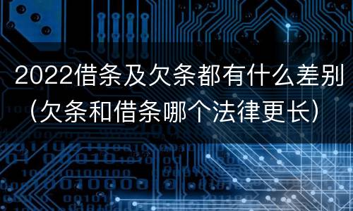 2022借条及欠条都有什么差别（欠条和借条哪个法律更长）