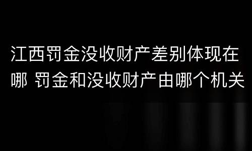 江西罚金没收财产差别体现在哪 罚金和没收财产由哪个机关执行