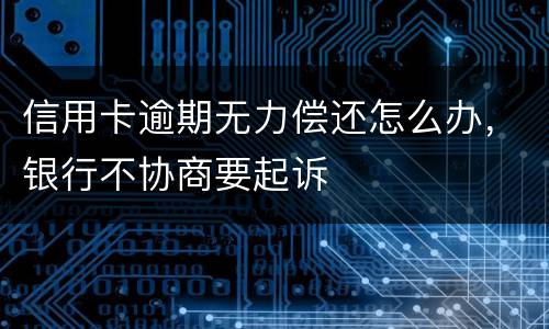 信用卡逾期无力偿还怎么办，银行不协商要起诉