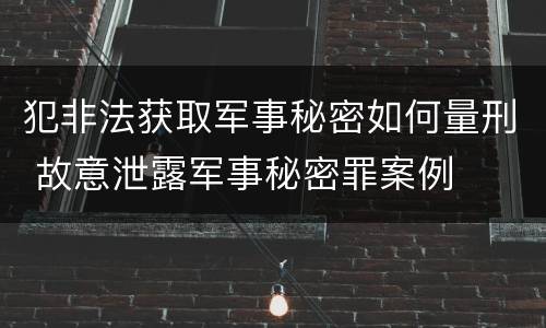 犯非法获取军事秘密如何量刑 故意泄露军事秘密罪案例