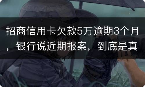 招商信用卡欠款5万逾期3个月，银行说近期报案，到底是真是假