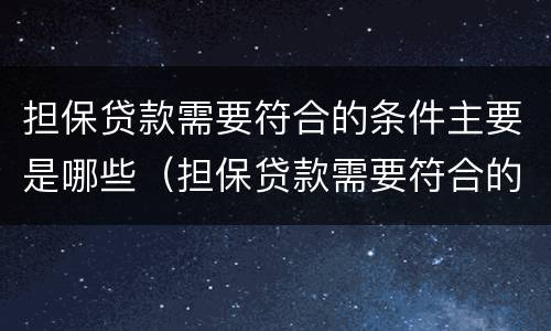 担保贷款需要符合的条件主要是哪些（担保贷款需要符合的条件主要是哪些内容）