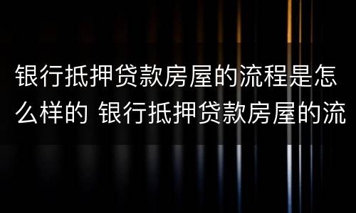 银行抵押贷款房屋的流程是怎么样的 银行抵押贷款房屋的流程是怎么样的呢
