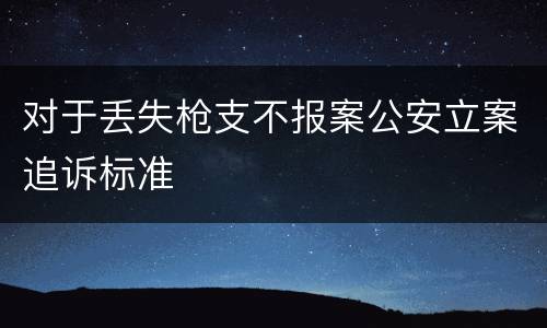 对于丢失枪支不报案公安立案追诉标准