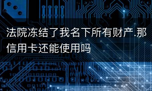 法院冻结了我名下所有财产.那信用卡还能使用吗