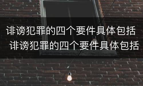 诽谤犯罪的四个要件具体包括 诽谤犯罪的四个要件具体包括什么