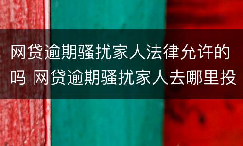网贷逾期骚扰家人法律允许的吗 网贷逾期骚扰家人去哪里投诉