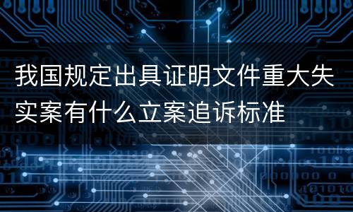 我国规定出具证明文件重大失实案有什么立案追诉标准