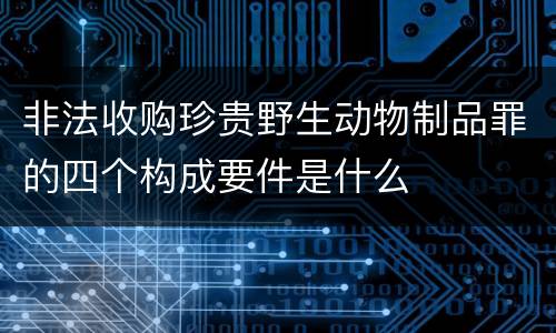 非法收购珍贵野生动物制品罪的四个构成要件是什么