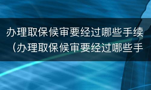 办理取保候审要经过哪些手续（办理取保候审要经过哪些手续和证件）
