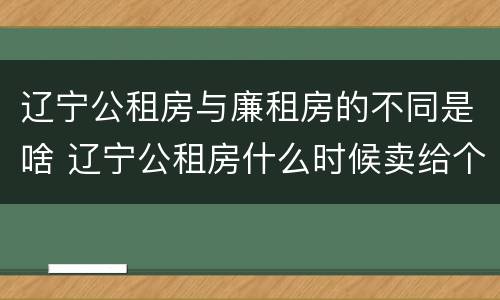 辽宁公租房与廉租房的不同是啥 辽宁公租房什么时候卖给个人?