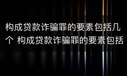 构成贷款诈骗罪的要素包括几个 构成贷款诈骗罪的要素包括几个方面