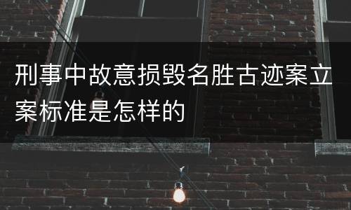刑事中故意损毁名胜古迹案立案标准是怎样的