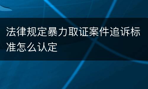 法律规定暴力取证案件追诉标准怎么认定