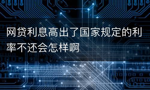 网贷利息高出了国家规定的利率不还会怎样啊