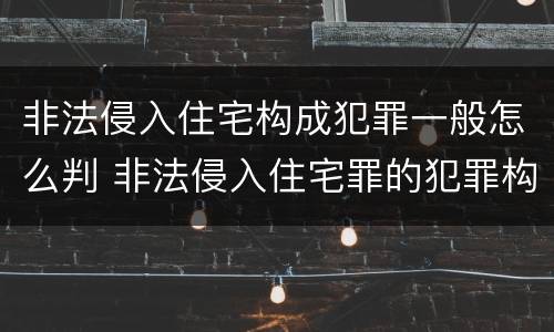 非法侵入住宅构成犯罪一般怎么判 非法侵入住宅罪的犯罪构成